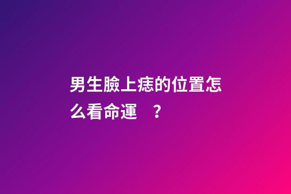 男生臉上痣的位置怎么看命運？